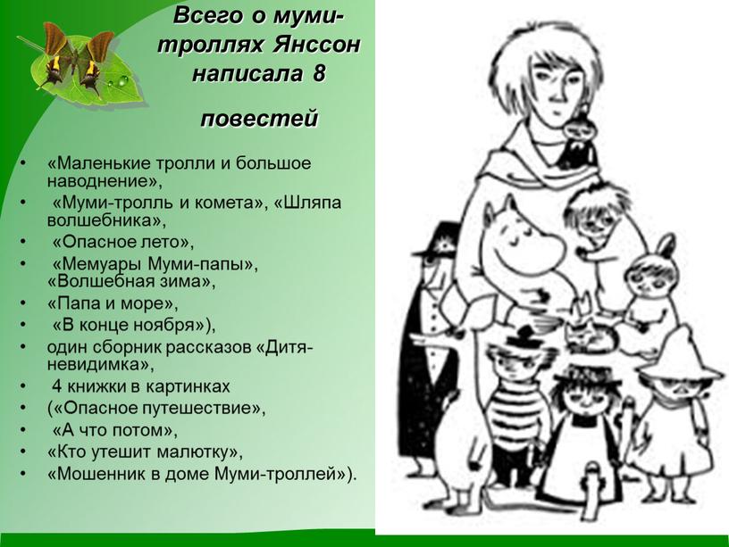 Всего о муми-троллях Янссон написала 8 повестей «Маленькие тролли и большое наводнение», «Муми-тролль и комета», «Шляпа волшебника», «Опасное лето», «Мемуары