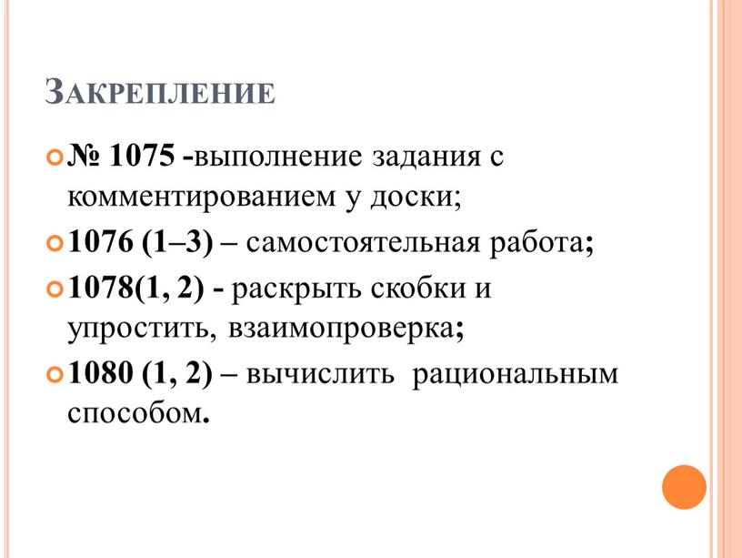 Закрепление № 1075 - выполнение задания с комментированием у доски; 1076 (1–3) – самостоятельная работа ; 1078(1, 2) - раскрыть скобки и упростить, взаимопроверка ;…