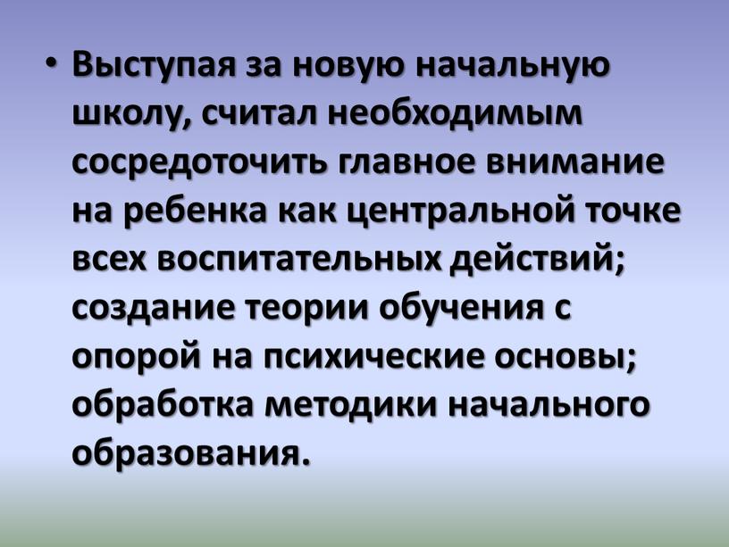 Выступая за новую начальную школу, считал необходимым сосредоточить главное внимание на ребенка как центральной точке всех воспитательных действий; создание теории обучения с опорой на психические…