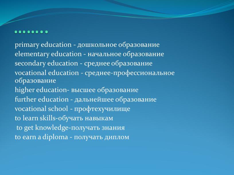 …….. primary education - дошкольное образование elementary education - начальное образование secondary education - среднее образование vocational education - среднее-профессиональное образование higher education- высшее образование…