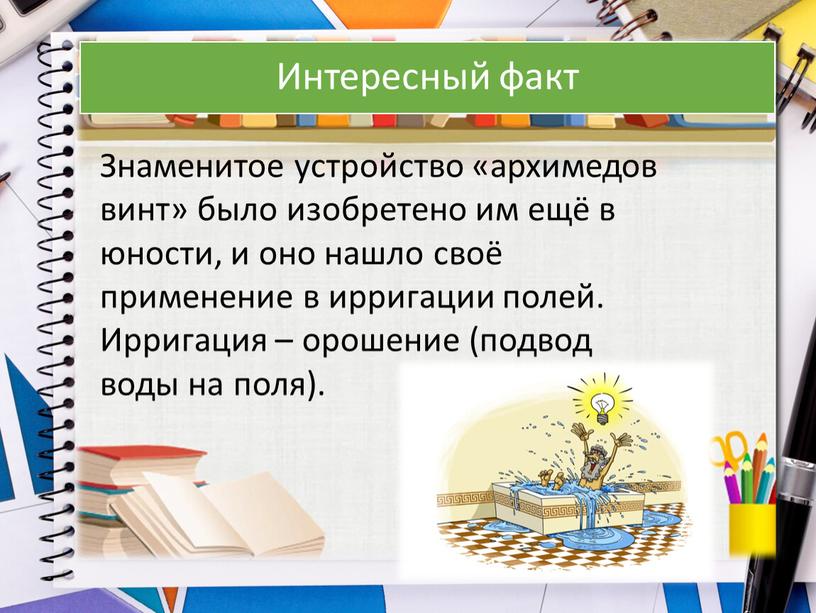 Интересный факт Знаменитое устройство «архимедов винт» было изобретено им ещё в юности, и оно нашло своё применение в ирригации полей