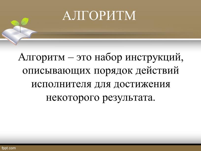 АЛГОРИТМ Алгоритм – это набор инструкций, описывающих порядок действий исполнителя для достижения некоторого результата