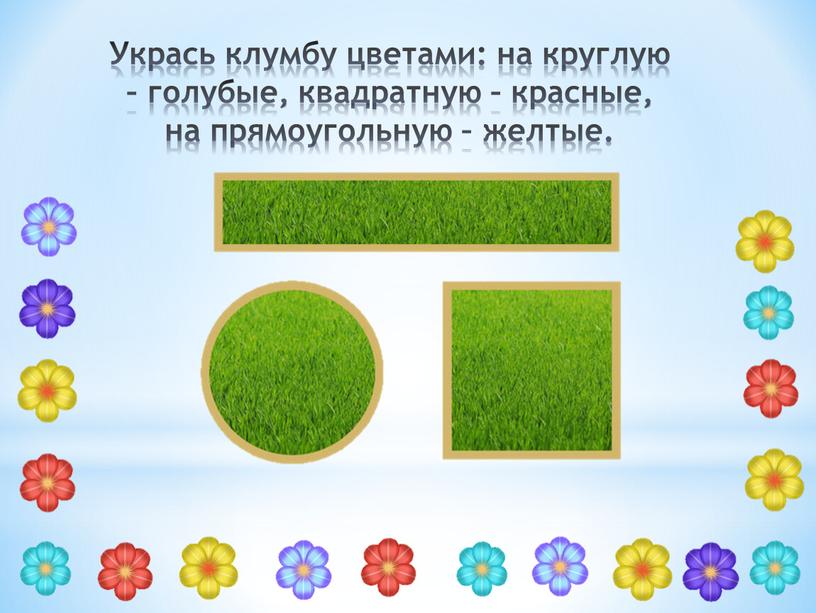 Укрась клумбу цветами: на круглую – голубые, квадратную – красные, на прямоугольную – желтые