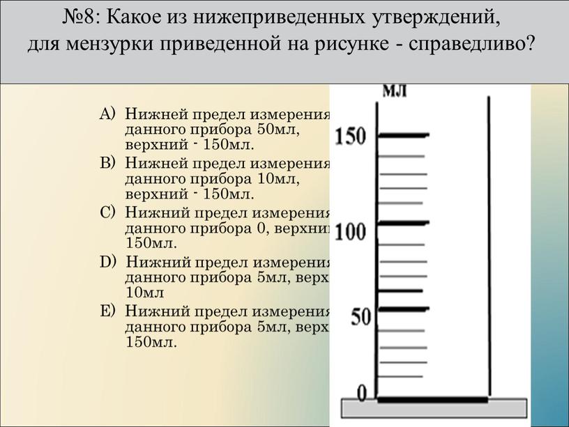 А) Нижней предел измерения данного прибора 50мл, верхний - 150мл