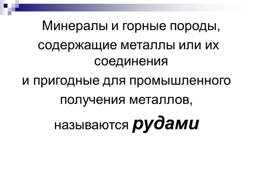 Минералы и горные породы, содержащие металлы или их соединения и пригодные для промышленного получения металлов, называются рудами