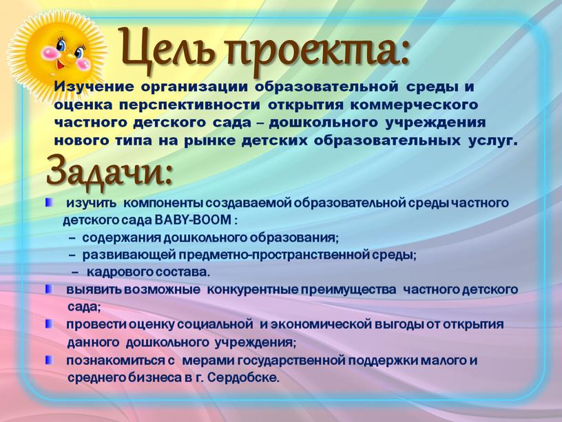 Цель проекта: Задачи: Изучение организации образовательной среды и оценка перспективности открытия коммерческого частного детского сада – дошкольного учреждения нового типа на рынке детских образовательных услуг