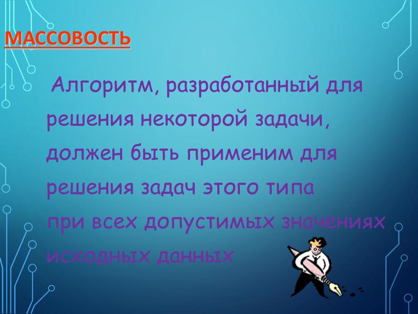 Массовость Алгоритм, разработанный для решения некоторой задачи, должен быть применим для решения задач этого типа при всех допустимых значениях исходных данных