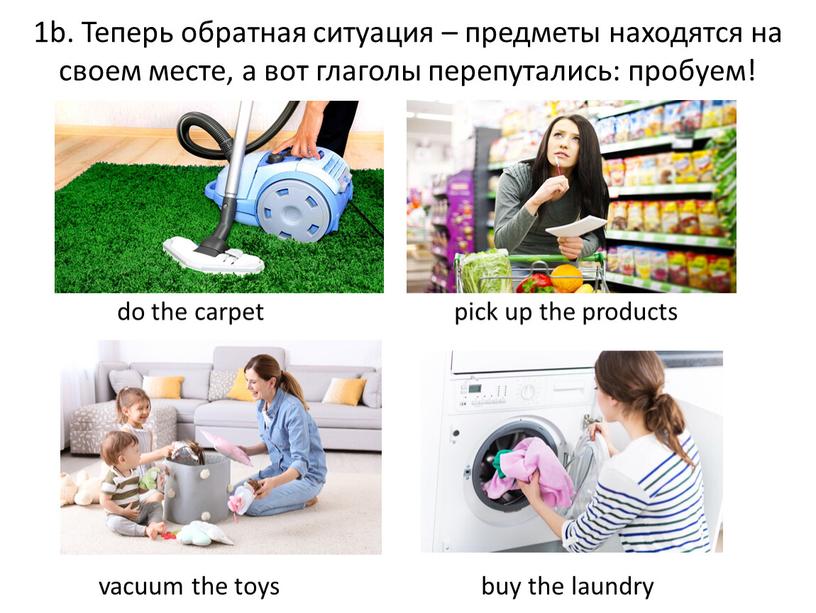 Теперь обратная ситуация – предметы находятся на своем месте, а вот глаголы перепутались: пробуем! do the carpet pick up the products vacuum the toys buy…