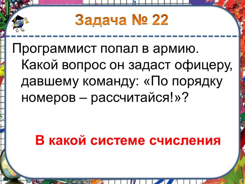 Программист попал в армию. Какой вопрос он задаст офицеру, давшему команду: «По порядку номеров – рассчитайся!»?