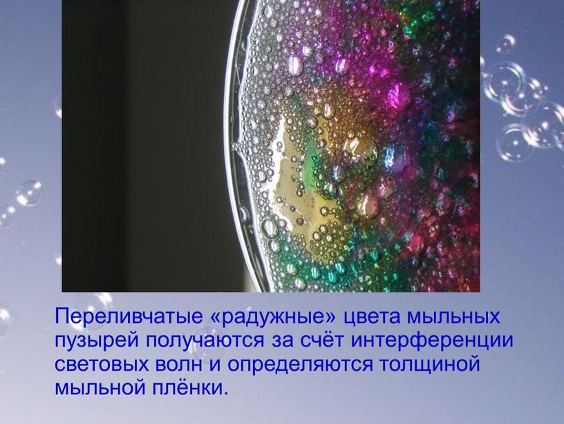 Переливчатые «радужные» цвета мыльных пузырей получаются за счёт интерференции световых волн и определяются толщиной мыльной плёнки
