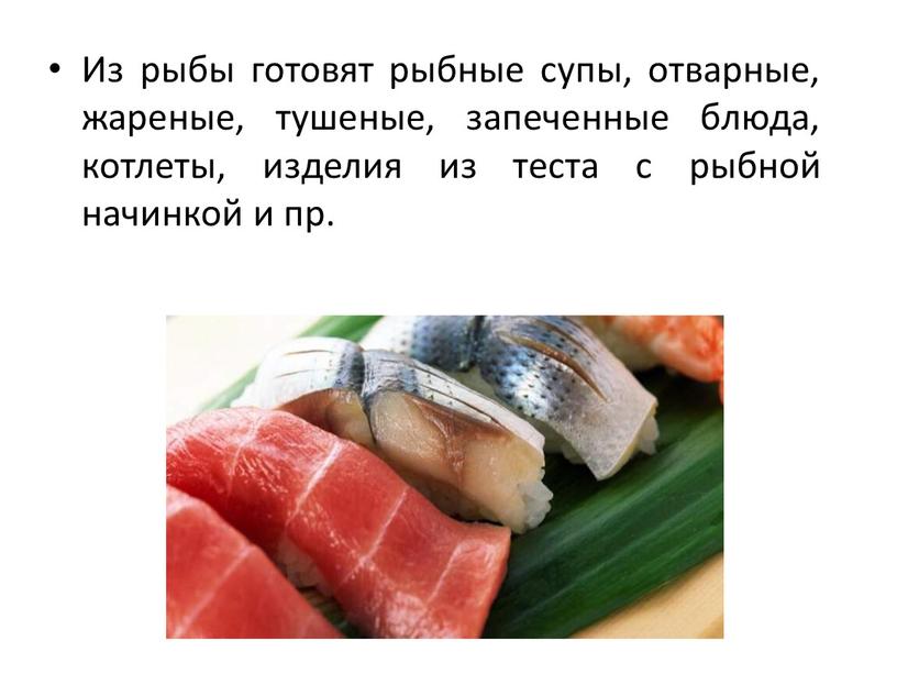 Из рыбы готовят рыбные супы, отварные, жареные, тушеные, запеченные блюда, котлеты, изделия из теста с рыбной начинкой и пр