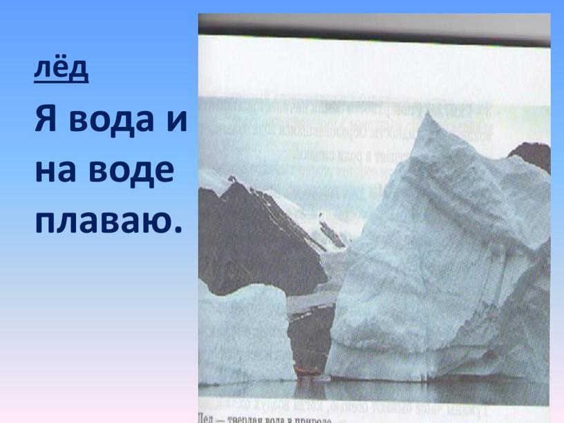 лёд Я вода и на воде плаваю.