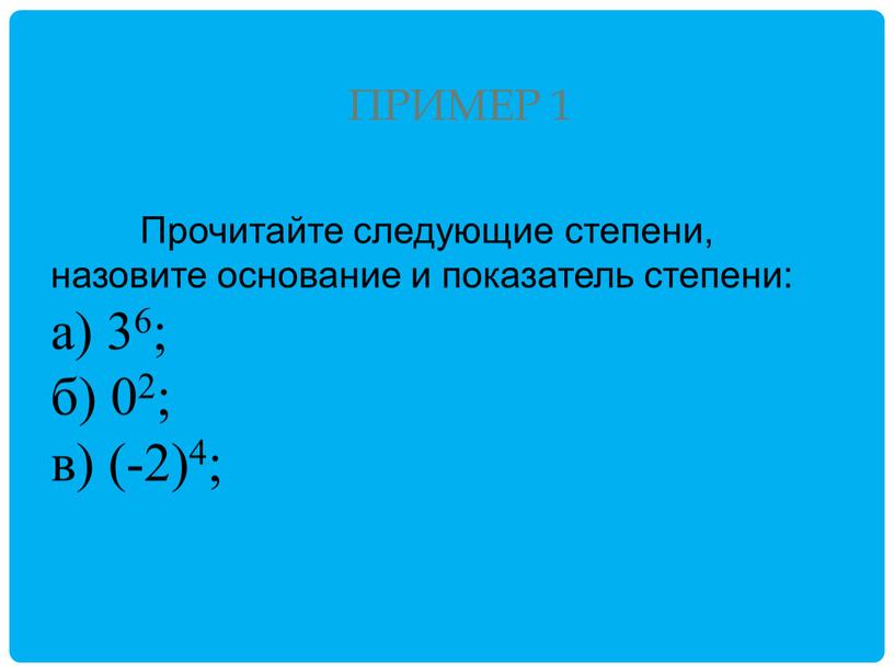 Прочитайте следующие степени, назовите основание и показатель степени: а) 36; б) 02; в) (-2)4;