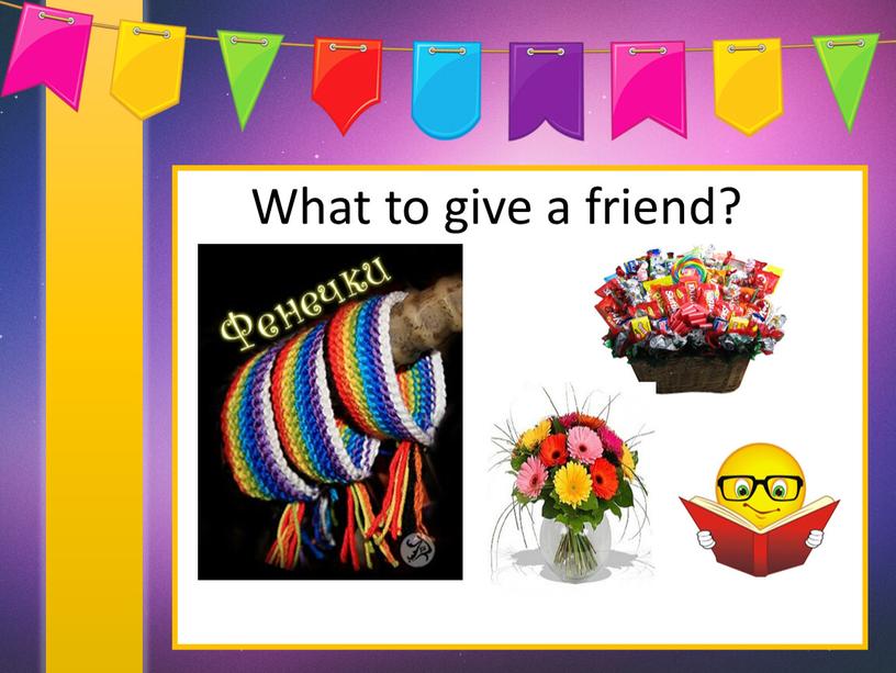 What to give a friend?