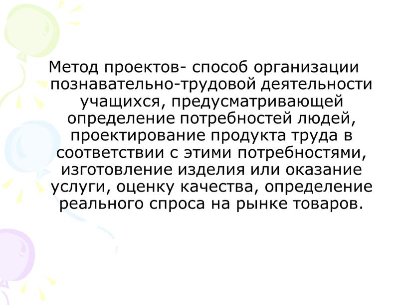 Метод проектов- способ организации познавательно-трудовой деятельности учащихся, предусматривающей определение потребностей людей, проектирование продукта труда в соответствии с этими потребностями, изготовление изделия или оказание услуги, оценку…