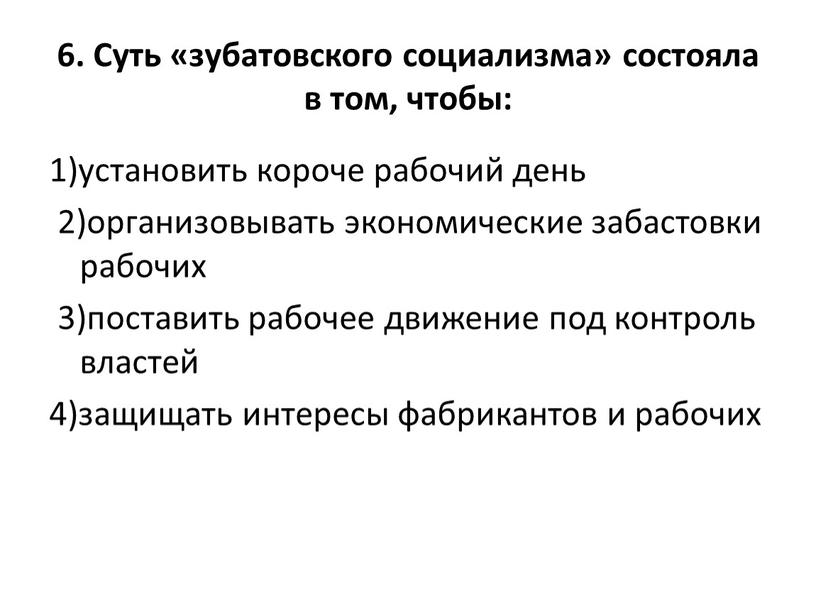 Суть «зубатовского социализма» состояла в том, чтобы: 1)установить короче рабочий день 2)организовывать экономические забастовки рабочих 3)поставить рабочее движение под контроль властей 4)защищать интересы фабрикантов и…