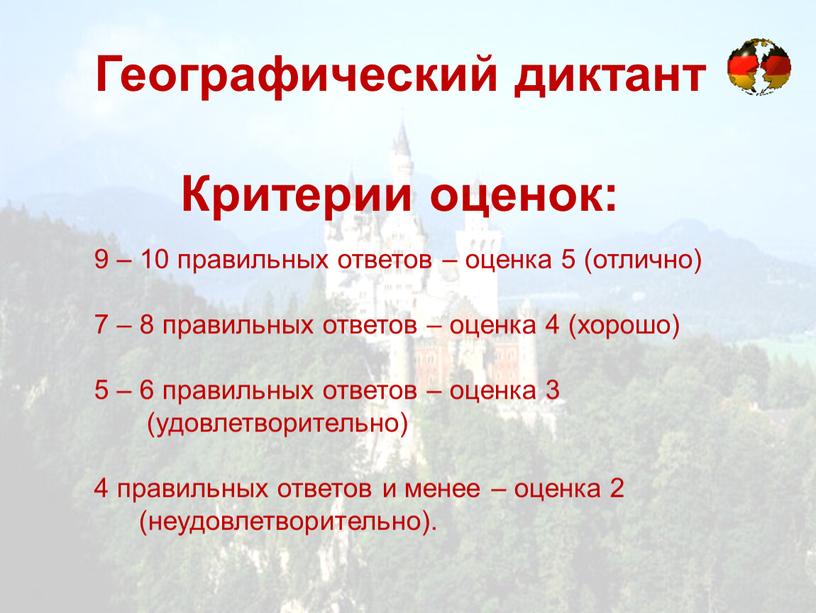 Географический диктант Критерии оценок: 9 – 10 правильных ответов – оценка 5 (отлично) 7 – 8 правильных ответов – оценка 4 (хорошо) 5 – 6…