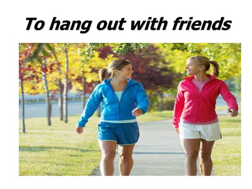 To hang out with friends