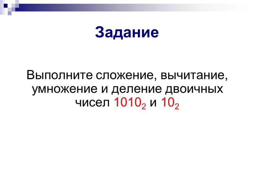 Задание Выполните сложение, вычитание, умножение и деление двоичных чисел 10102 и 102