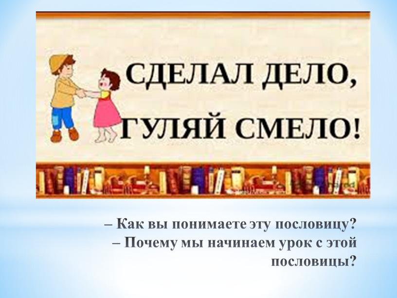 Как вы понимаете эту пословицу? –