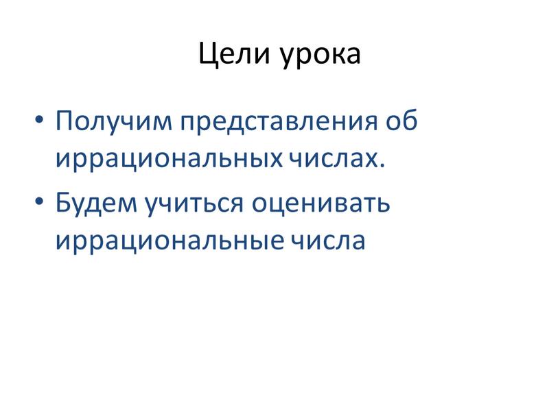 Цели урока Получим представления об иррациональных числах