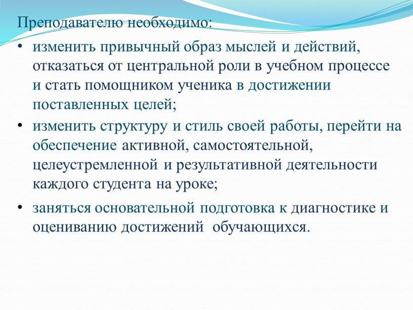 Преподавателю необходимо: изменить привычный образ мыслей и действий, отказаться от центральной роли в учебном процессе и стать помощником ученика в достижении поставленных целей; изменить структуру…