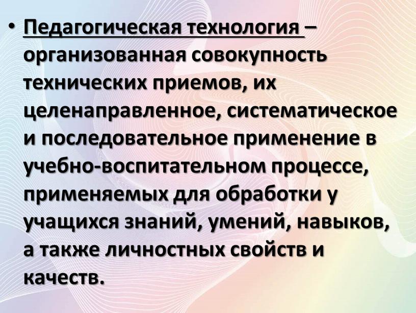 Педагогическая технология – организованная совокупность технических приемов, их целенаправленное, систематическое и последовательное применение в учебно-воспитательном процессе, применяемых для обработки у учащихся знаний, умений, навыков, а…