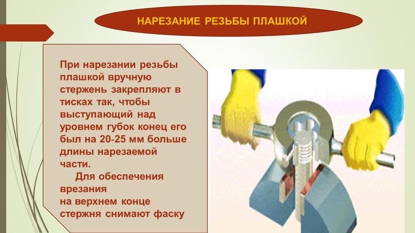 НАРЕЗАНИЕ РЕЗЬБЫ ПЛАШКОЙ При нарезании резьбы плашкой вручную стержень закрепляют в тисках так, чтобы выступающий над уровнем губок конец его был на 20-25 мм больше…