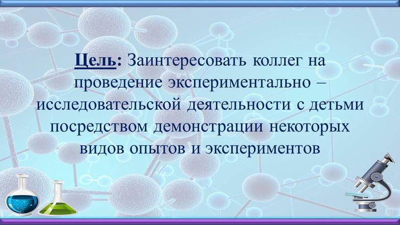 Цель : Заинтересовать коллег на проведение экспериментально – исследовательской деятельности с детьми посредством демонстрации некоторых видов опытов и экспериментов