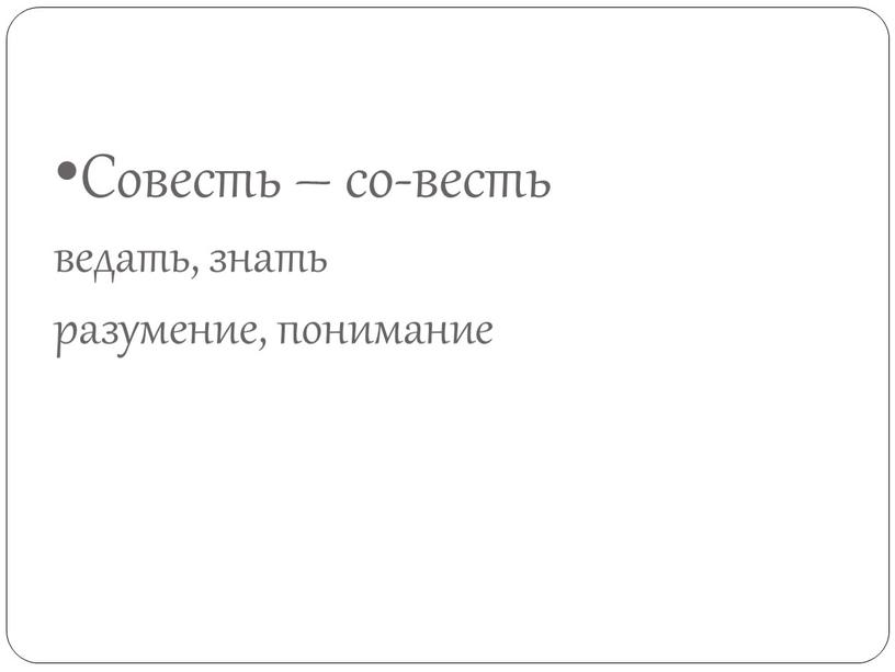 Совесть – со-весть ведать, знать разумение, понимание