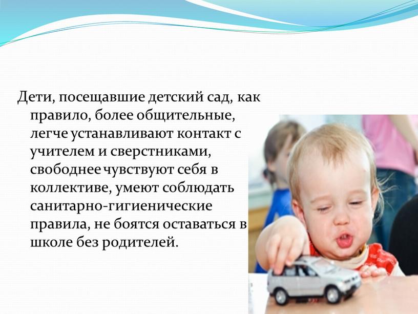 Дети, посещавшие детский сад, как правило, более общительные, легче устанавливают контакт с учителем и сверстниками, свободнее чувствуют себя в коллективе, умеют соблюдать санитарно-гигиенические правила, не…