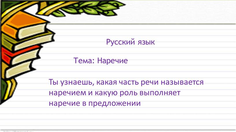 Русский язык Тема: Наречие Ты узнаешь, какая часть речи называется наречием и какую роль выполняет наречие в предложении