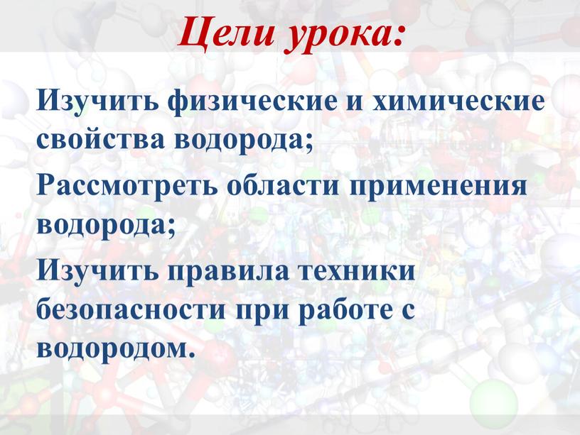 Цели урока: Изучить физические и химические свойства водорода;