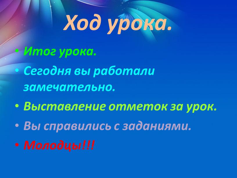 Ход урока. Итог урока. Сегодня вы работали замечательно