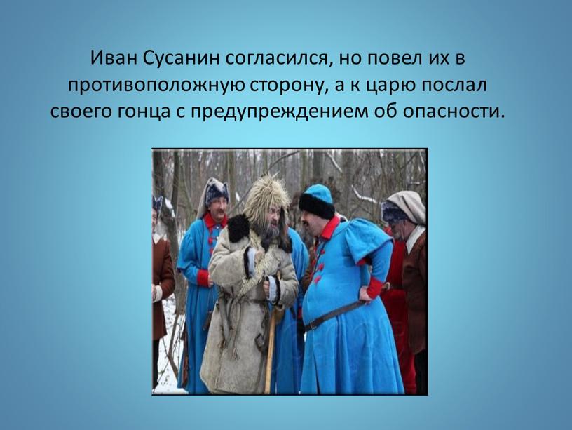 Иван Сусанин согласился, но повел их в противоположную сторону, а к царю послал своего гонца с предупреждением об опасности