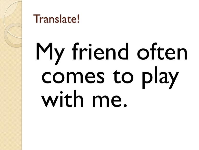 Translate! My friend often comes to play with me