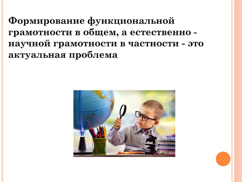 Формирование функциональной грамотности в общем, а естественно - научной грамотности в частности - это актуальная проблема