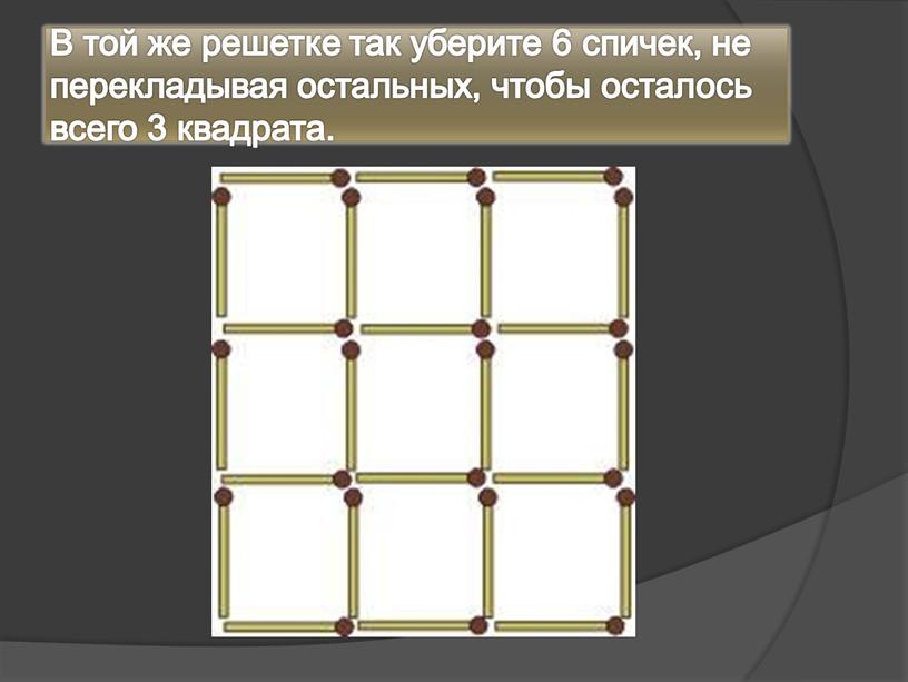 В той же решетке так уберите 6 спичек, не перекладывая остальных, чтобы осталось всего 3 квадрата