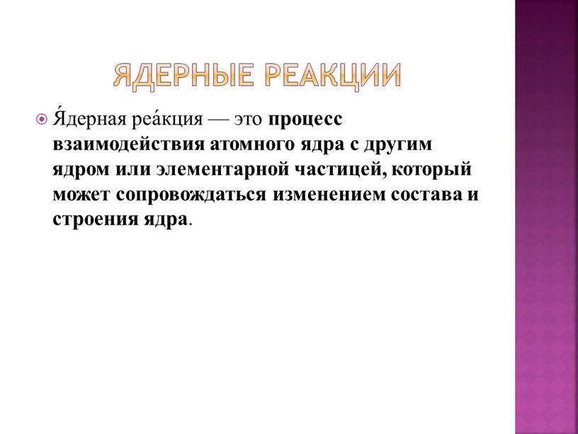 Ядерные реакции Я́дерная реа́кция — это процесс взаимодействия атомного ядра с другим ядром или элементарной частицей, который может сопровождаться изменением состава и строения ядра