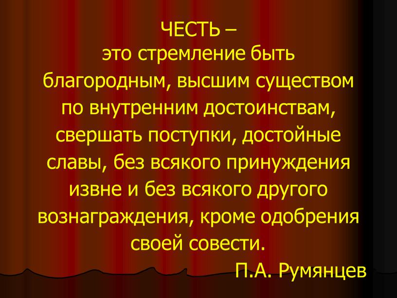 ЧЕСТЬ – это стремление быть благородным, высшим существом по внутренним достоинствам, свершать поступки, достойные славы, без всякого принуждения извне и без всякого другого вознаграждения, кроме…