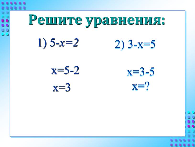 Решите уравнения: 1) 5 -х=2 2) 3-х=5 х=5-2 х=3 х=3-5 х=?