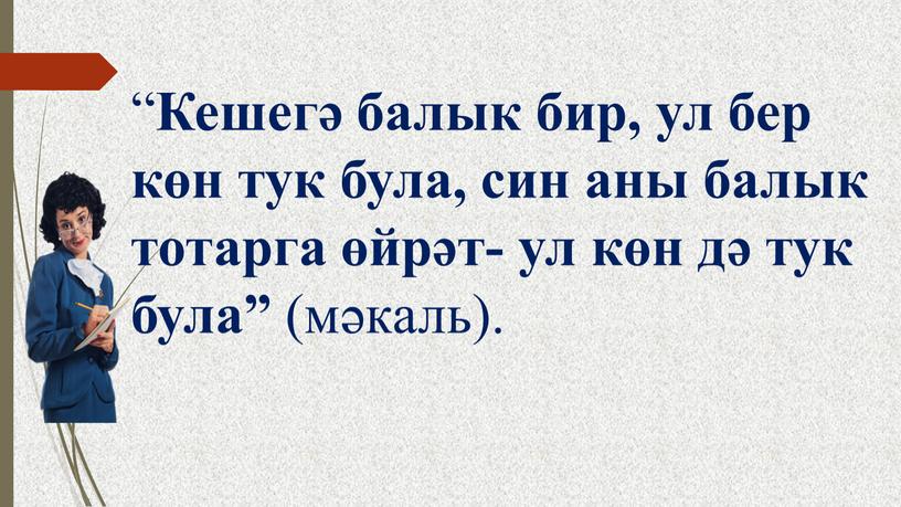 Кешегә балык бир, ул бер көн тук була, син аны балык тотарга өйрәт- ул көн дә тук була” (мәкаль)