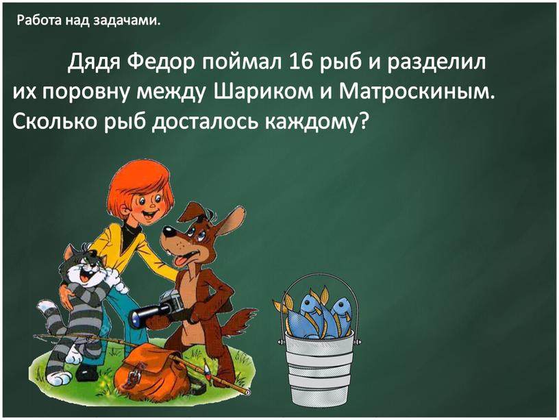 Работа над задачами. Дядя Федор поймал 16 рыб и разделил их поровну между