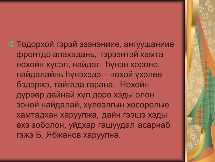 Тодорхой гэрэй эзэнэниие, ангуушаниие фронтдо алахадань, тэрээнтэй хамта нохойн хүсэл, найдал һүнэн хороно, найдалайнь һүнэхэдэ – нохой үхэлѳѳ бэдэржэ, тайгада гарана