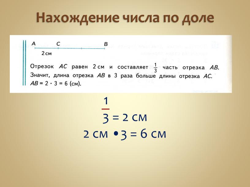 Нахождение числа по доле 1 3 = 2 см 2 см •3 = 6 см