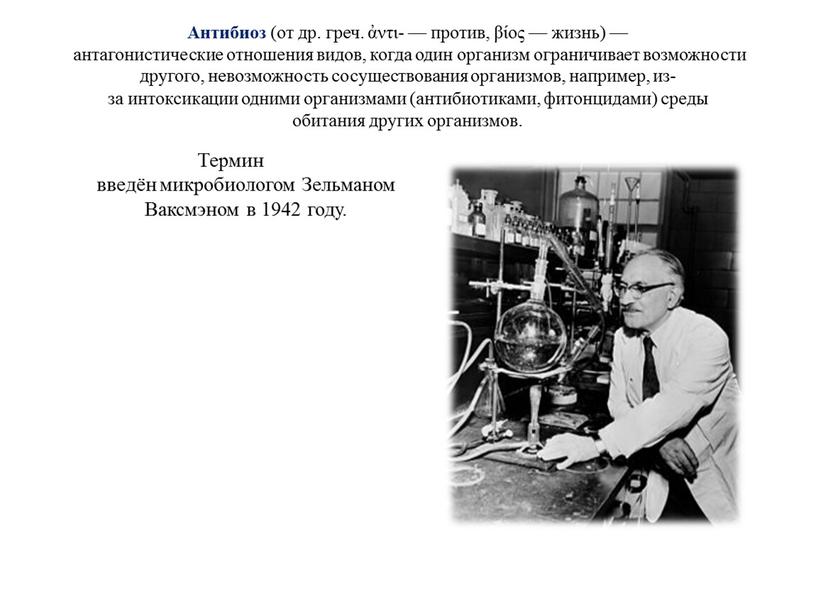 Антибиоз (от др. греч. ἀντι- — против, βίος — жизнь) — антагонистические отношения видов, когда один организм ограничивает возможности другого, невозможность сосуществования организмов, например, из-за…