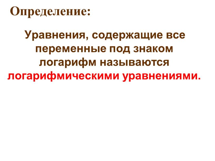 Определение: Уравнения, содержащие все переменные под знаком логарифм называются логарифмическими уравнениями