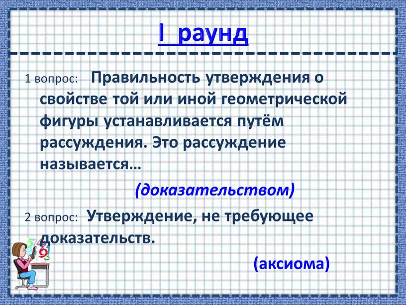 I раунд 1 вопрос: Правильность утверждения о свойстве той или иной геометрической фигуры устанавливается путём рассуждения