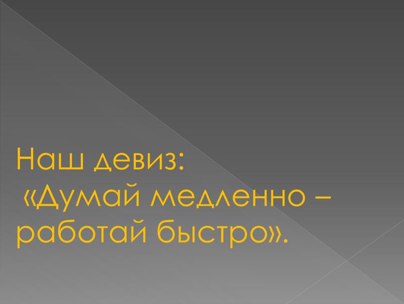 Наш девиз: «Думай медленно – работай быстро»