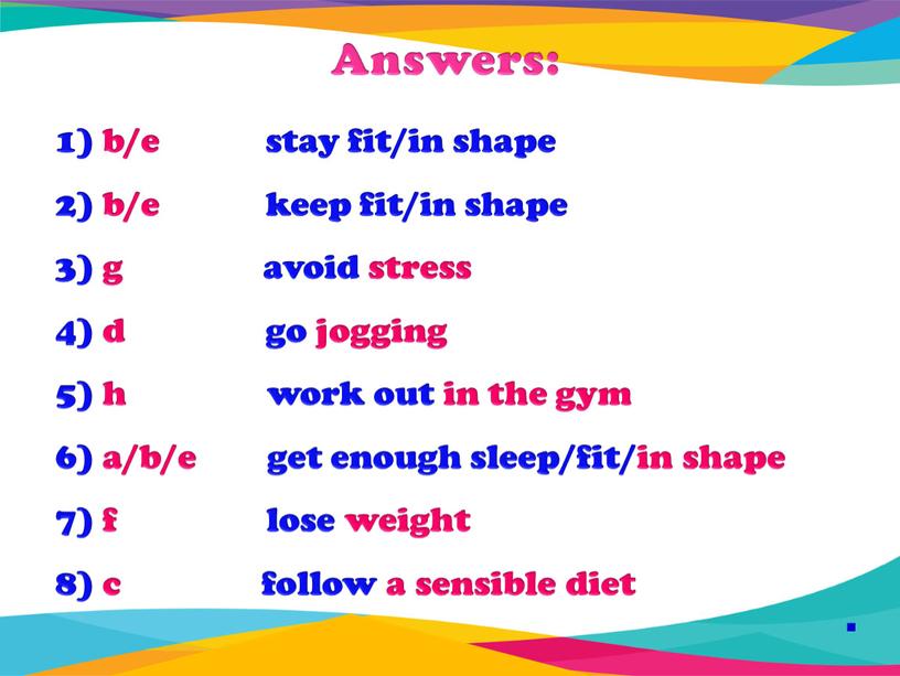 Answers: 1) b/e stay fit/in shape 2) b/e keep fit/in shape 3) g avoid stress 4) d go jogging 5) h work out in the…